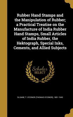 Download Rubber Hand Stamps and the Manipulation of Rubber; A Practical Treatise on the Manufacture of India Rubber Hand Stamps, Small Articles of India Rubber, the Hektograph, Special Inks, Cements, and Allied Subjects - T. O'Conor Sloane file in PDF