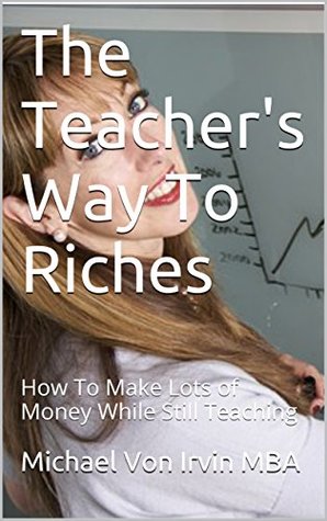 Download The Teacher's Way To Riches: How To Make Lots of Money While Still Teaching - Michael Von Irvin file in ePub