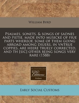 Read Psalmes, Sonets, & Songs of Sadnes and Pietie, Made Into Musicke of Fiue Parts Whereof, Some of Them Going Abroad Among Diuers, in Vntrue Coppies, Are Heere Truely Corrected, and Th [Sic] Other Being Songs Very Rare (1588) - William Byrd | ePub