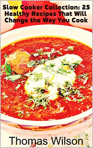 Read Slow Cooker Collection: 25 Healthy Recipes That Will Change the Way You Cook - Thomas Wilson | ePub
