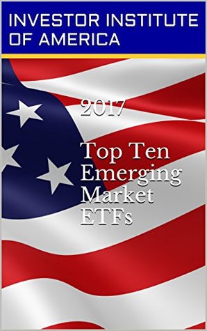 Full Download 2017 TOP 10 ETFs: Emerging Market ETF For Trading/Investing, Highest Returns Expected- Expert Analyst Picks - Investor Institute Of America file in PDF