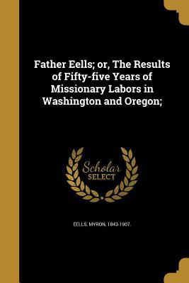 Read Father Eells; Or, the Results of Fifty-Five Years of Missionary Labors in Washington and Oregon; - Myron Eells file in PDF