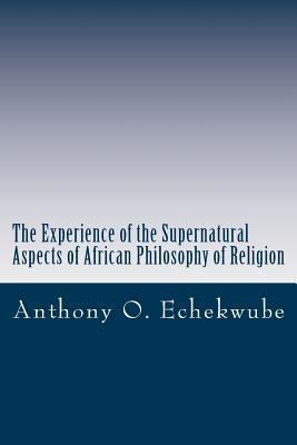 Full Download The Experience of the Supernatural: Aspects of African Philosophy of Religion - Anthony O Echekwube | PDF