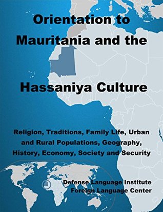 Read Online Orientation Guide to Mauritania and the Hassaniya Culture: Religion, Traditions, Family Life, Urban and Rural Populations, Geography, History, Economy, Society and Security - Defense Language Institute Foreign Language Center (DLIFLC) file in PDF