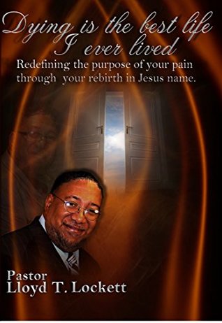 Read Online Dying is the best life I ever lived: Redefining the purpose of your pain and your rebirth in Jesus name. - Pastor Lloyd T. Lockett file in PDF