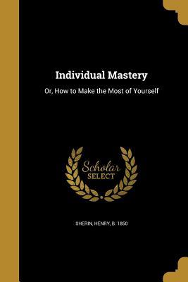 Read Online Individual Mastery: Or, How to Make the Most of Yourself - Henry Sherin | ePub