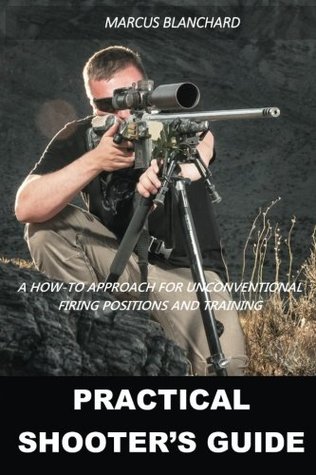 Read Practical Shooter's Guide: A How-To Approach For Unconventional Firing Positions and Training - Marcus Blanchard | PDF