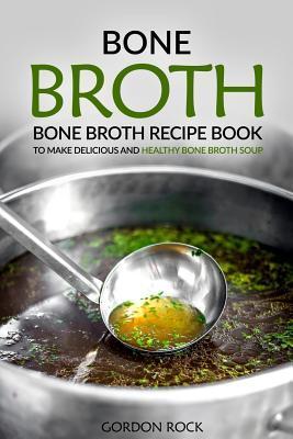 Read Bone Broth: Bone Broth Recipe Book to Make Delicious and Healthy Bone Broth Soup - Gordon Rock | PDF