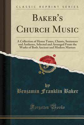 Download Baker's Church Music: A Collection of Hymn Tunes, Chants, Sentences and Anthems, Selected and Arranged from the Works of Both Ancient and Modern Masters (Classic Reprint) - Benjamin Franklin Baker file in ePub