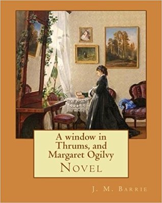 Full Download A window in Thrums, and Margaret Ogilvy. By: J. M. Barrie: Novel - J.M. Barrie | ePub