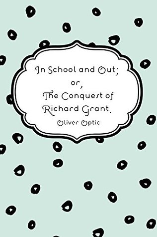 Read Online In School and Out; or, The Conquest of Richard Grant. - Oliver Optic | PDF