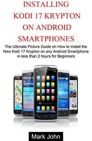 Read Online Installing New Kodi 17 Krypton on Android Smartphone: The Ultimate Picture Guide on How to Install Kodi 17 Krypton on Android Smartphone in less than 2 Hours for Beginners - mark john file in ePub