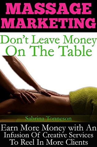 Full Download Massage Marketing - Don't Leave Money On The Table: Earn More Money With An Infusion Of Creative Services To Reel In More Clients - Sabrina Tonneson | PDF