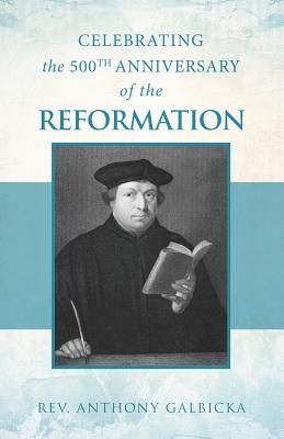 Full Download Celebrating the 500th Anniversary of the Reformation - Anthony Galbicka file in PDF
