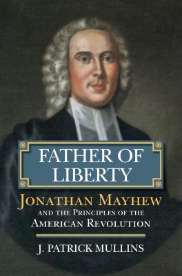 Full Download Father of Liberty: Jonathan Mayhew and the Principles of the American Revolution - J. Patrick Mullins | ePub