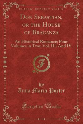 Read Online Don Sebastian, or the House of Braganza: An Historical Romance; Four Volumes in Two; Vol. III. and IV (Classic Reprint) - Anna Maria Porter | ePub