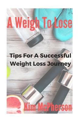 Full Download A Weigh to Lose: Tips for a Sucessful Weight Loss Journey - Kim McPherson | PDF
