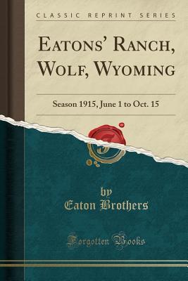 Read Eatons' Ranch, Wolf, Wyoming: Season 1915, June 1 to Oct. 15 (Classic Reprint) - Eaton Brothers file in PDF