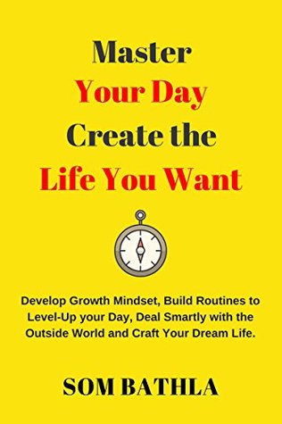 Read Online Master Your Day- Design Your Life: Develop Growth Mindset, Build Routines to Level-Up your Day, Deal Smartly with Outside World and Craft Your Dream Life - Som Bathla | PDF