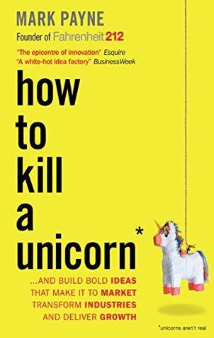 Read Online How to Kill a Unicorn: and Build Bold Ideas that Make It to Market, Transform Industries and Deliver Growth - Mark Payne | ePub