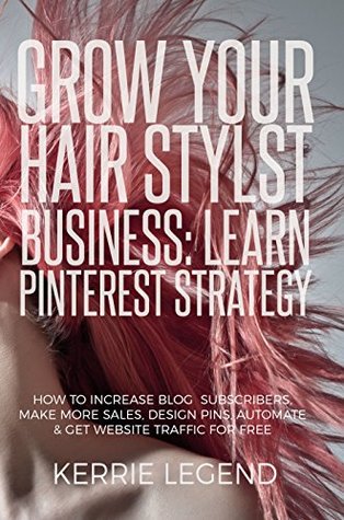 Full Download Grow Your Hair Stylist Business: Learn Pinterest Strategy: How to Increase Blog Subscribers, Make More Sales, Design Pins, Automate & Get Website Traffic for Free - Kerrie Legend | PDF
