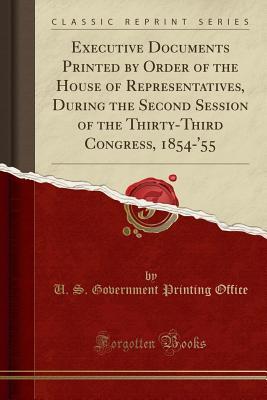 Read Executive Documents Printed by Order of the House of Representatives, During the Second Session of the Thirty-Third Congress, 1854-'55 (Classic Reprint) - U.S. Government Printing Office | PDF