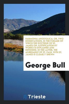 Download Harmonia Apostolica: Or, Two Dissertations, in the Former of Which the Doctrine of St. James on Justification by Works Is Explained and Defended, in the Latter, the Agreement of St. Paul with St. James Is Clearly Shewn - George Bull file in PDF