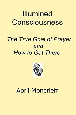 Download Illumined Consciousness: The True Goal of Prayer and How to Get There - April Moncrieff | ePub