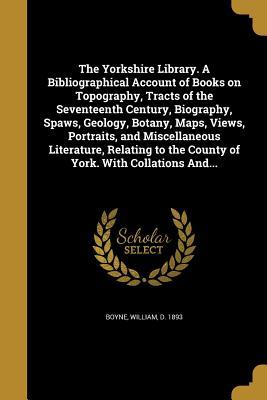 Download The Yorkshire Library. a Bibliographical Account of Books on Topography, Tracts of the Seventeenth Century, Biography, Spaws, Geology, Botany, Maps, Views, Portraits, and Miscellaneous Literature, Relating to the County of York. with Collations And - William D 1893 Boyne | ePub