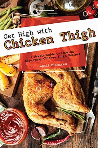 Full Download Get High with Chicken Thigh: A Newbie Guide to Cooking Easy-Peasy Chicken Thigh Recipes - April Blomgren file in ePub