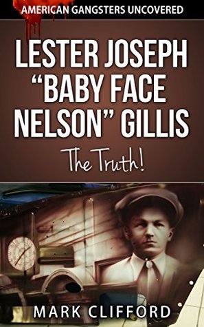 Read Lester Joseph Baby Face Nelson Gillis - The Truth! (American Gangsters Uncovered Book 2) - Mark Clifford | PDF