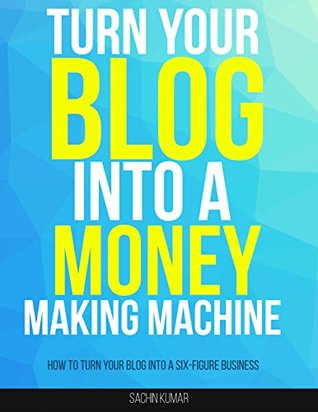Full Download TURN YOUR BLOG INTO A MONEY MAKING MACHINE: How To Turn Your Blog Into A Six-Figure BUSINESS - Sachin Kumar file in ePub