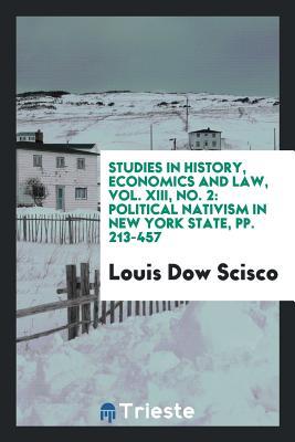 Read Studies in History, Economics and Law, Vol. XIII, No. 2: Political Nativism in New York State, Pp. 213-457 - Louis Dow Scisco file in PDF