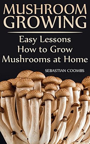 Read Mushroom Growing: Easy Lessons How to Grow Mushrooms at Home - Sebastian Coombs file in ePub