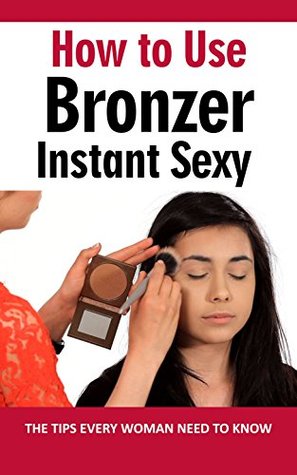 Full Download How to Use Bronzer Instant Sexy : The Tips Every Woman Need to Know - Tatum Spence file in PDF