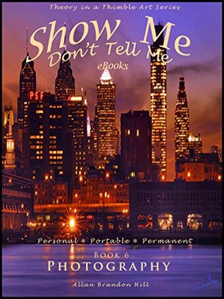 Read Online Show Me Don't Tell Me eBooks - BK 6 Photography: Theory in a Thimble Art Series - Allan Brandon Hill | PDF