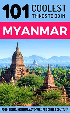 Read Online Myanmar: Myanmar Travel Guide: 101 Coolest Things to Do in Myanmar (Burma Travel Guide, Yangon, Mandalay, Bagan, Travel to Myanmar) - 101 Coolest Things | PDF
