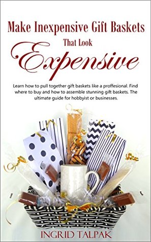 Full Download Make Inexpensive Gift Baskets That Look Expensive - Ingrid Talpak file in ePub