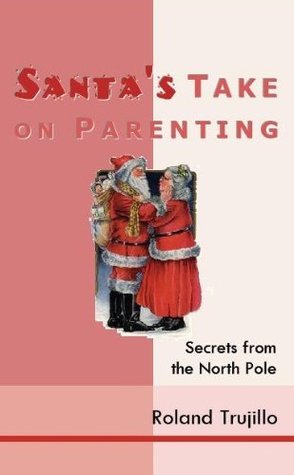 Full Download Santa's Take on Parenting: Secrets from the North Pole - Roland Trujillo | PDF