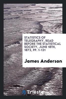 Download Statistics of Telegraphy, Read Before the Statistical Society, June 18th, 1872, Pp. 1-121 - James Anderson | PDF