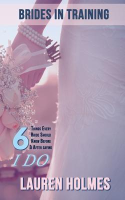 Full Download Brides in Training: 6 Things Every Bride Should Know Before (or After) Saying I Do - Lauren Holmes | PDF