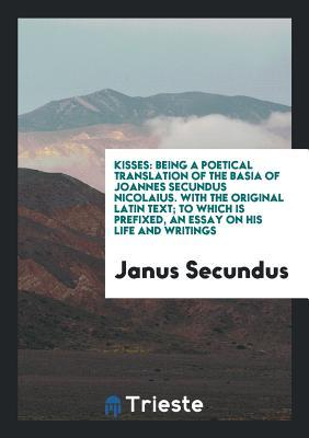 Read Kisses: Being a Poetical Translation of the Basia of Joannes Secundus Nicolaius. with the Original Latin Text; To Which Is Prefixed, an Essay on His Life and Writings - Janus Secundus file in PDF