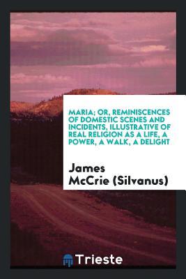 Read Online Maria; Or, Reminiscences of Domestic Scenes and Incidents, Illustrative of Real Religion as a - James McCrie (Silvanus) | PDF