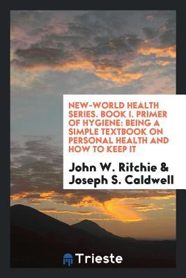 Read Online New-World Health Series. Book I. Primer of Hygiene: Being a Simple Textbook on Personal Health and How to Keep It - John W Ritchie | ePub