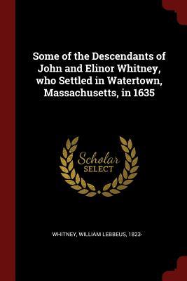 Read Online Some of the Descendants of John and Elinor Whitney, Who Settled in Watertown, Massachusetts, in 1635 - William Lebbeus Whitney | ePub