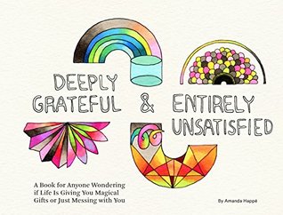 Read Online Deeply Grateful & Entirely Unsatisfied: A Book for Anyone Wondering if Life Is Giving You Magical Gifts or Just Messing with You - Amanda Happé file in PDF