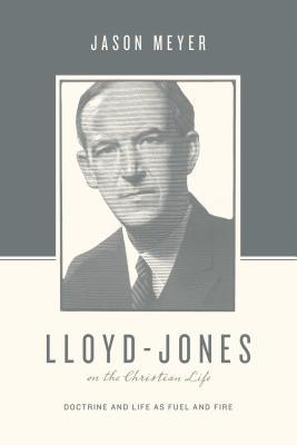 Full Download Lloyd-Jones on the Christian Life: Doctrine and Life as Fuel and Fire - Jason C. Meyer | ePub