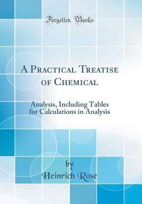 Read Online A Practical Treatise of Chemical: Analysis, Including Tables for Calculations in Analysis (Classic Reprint) - Heinrich Rose | PDF