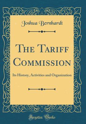 Read The Tariff Commission: Its History, Activities and Organization (Classic Reprint) - Joshua Bernhardt | ePub