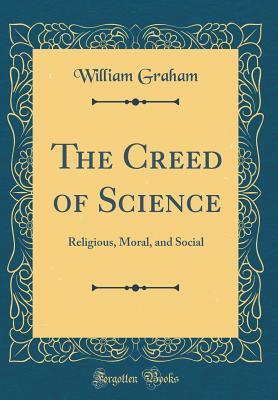 Read Online The Creed of Science: Religious, Moral, and Social (Classic Reprint) - William Graham | PDF